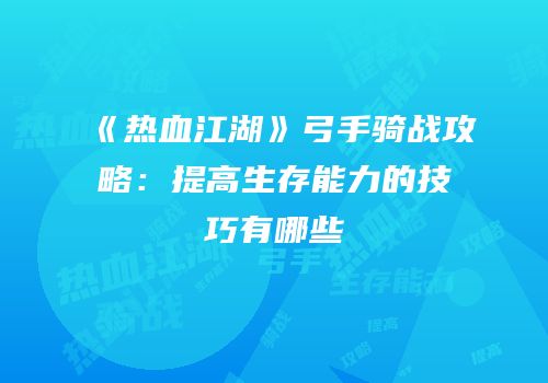 《热血江湖》弓手骑战攻略：提高生存能力的技巧有哪些
