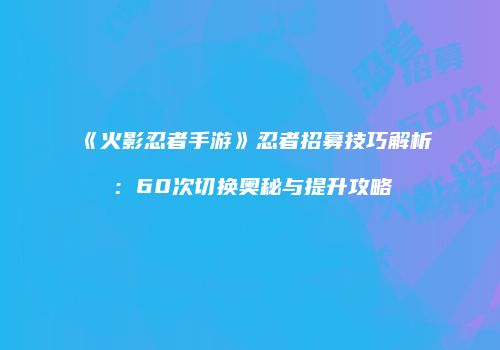 《火影忍者手游》忍者招募技巧解析：60次切换奥秘与提升攻略
