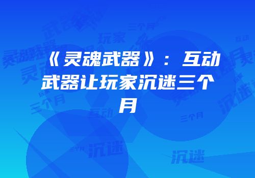 《灵魂武器》：互动武器让玩家沉迷三个月