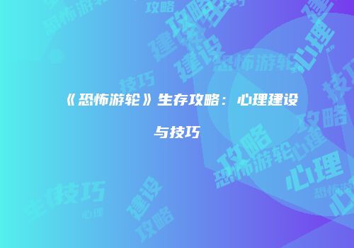 《恐怖游轮》生存攻略：心理建设与技巧