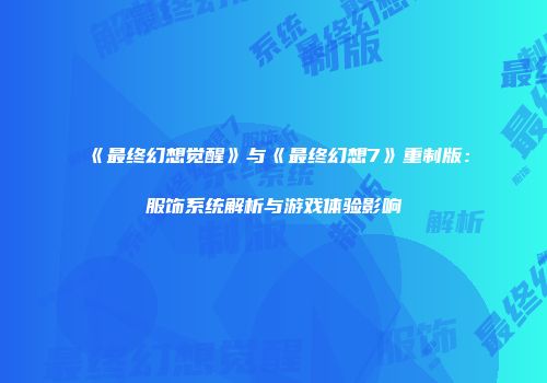 《最终幻想觉醒》与《最终幻想7》重制版：服饰系统解析与游戏体验影响