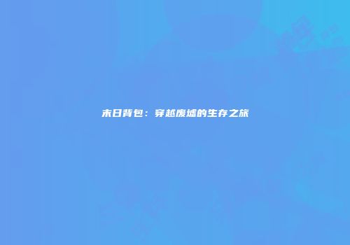 末日背包：穿越废墟的生存之旅
