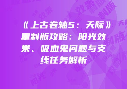《上古卷轴5：天际》重制版攻略：阳光效果、吸血鬼问题与支线任务解析