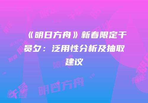 《明日方舟》新春限定干员夕：泛用性分析及抽取建议