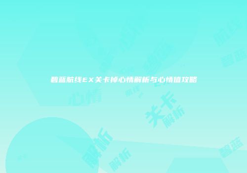碧蓝航线EX关卡掉心情解析与心情值攻略