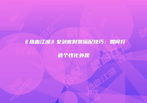 《热血江湖》女剑客时装搭配技巧：如何打造个性化外观
