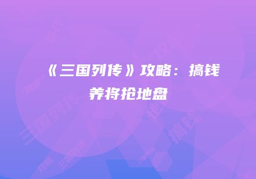 《三国列传》攻略：搞钱养将抢地盘