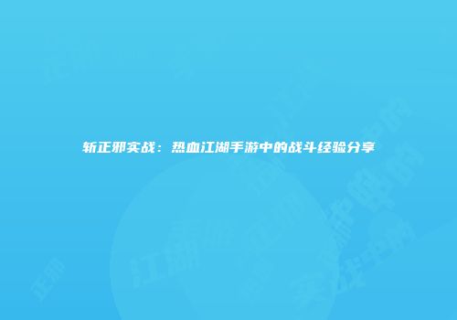 斩正邪实战：热血江湖手游中的战斗经验分享