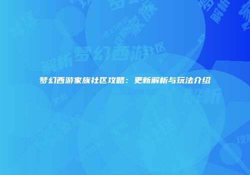 梦幻西游家族社区攻略：更新解析与玩法介绍