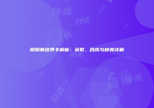 阴阳师结界卡解析：获取、合成与种类详解