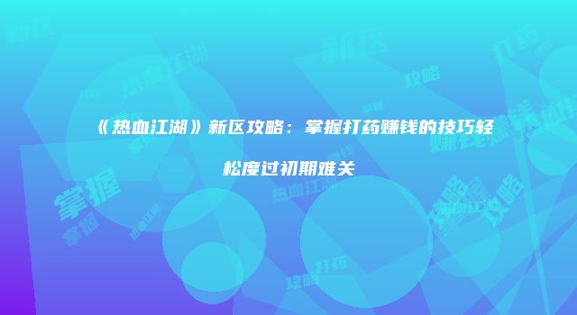 《热血江湖》新区攻略:掌握打药赚钱的技巧轻松度过初期难关