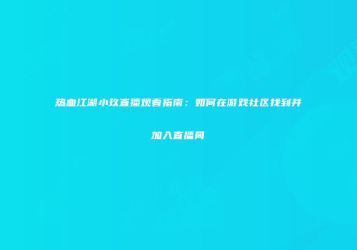 热血江湖小玖直播观看指南：如何在游戏社区找到并加入直播间
