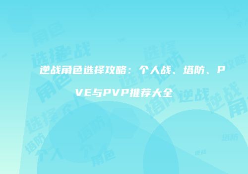 逆战角色选择攻略：个人战、塔防、PVE与PVP推荐大全