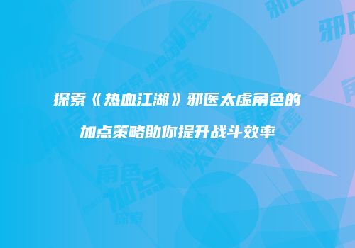 探索《热血江湖》邪医太虚角色的加点策略助你提升战斗效率