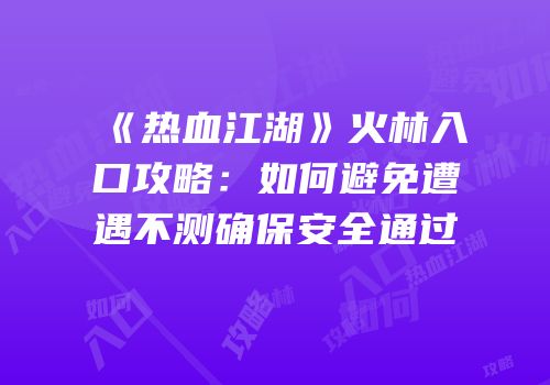 《热血江湖》火林入口攻略：如何避免遭遇不测确保安全通过