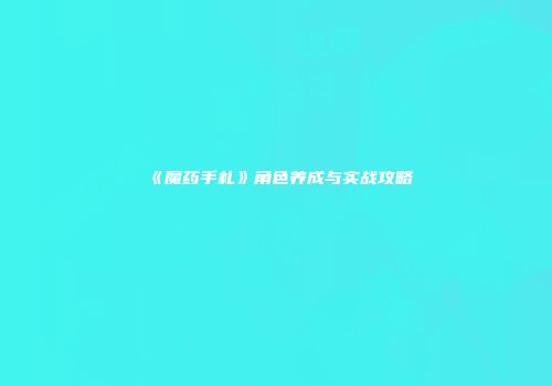 《魔药手札》角色养成与实战攻略