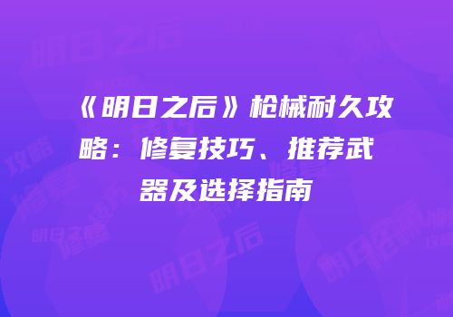 《明日之后》枪械耐久攻略：修复技巧、推荐武器及选择指南