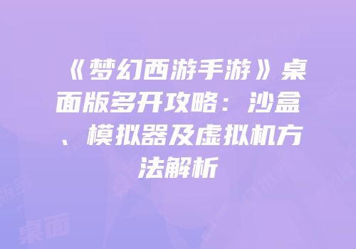 《梦幻西游手游》桌面版多开攻略：沙盒、模拟器及虚拟机方法解析
