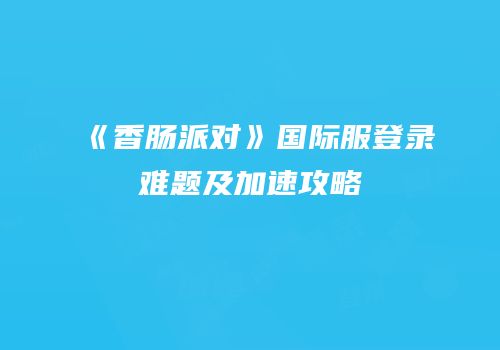 《香肠派对》国际服登录难题及加速攻略