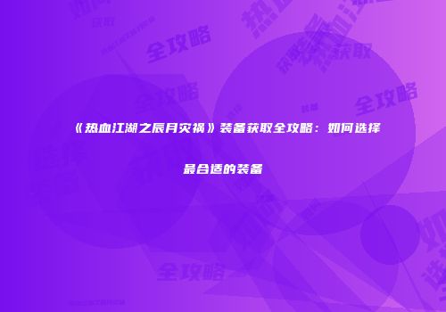 《热血江湖之辰月灾祸》装备获取全攻略：如何选择最合适的装备