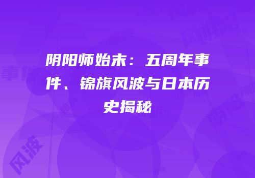 阴阳师始末：五周年事件、锦旗风波与日本历史揭秘