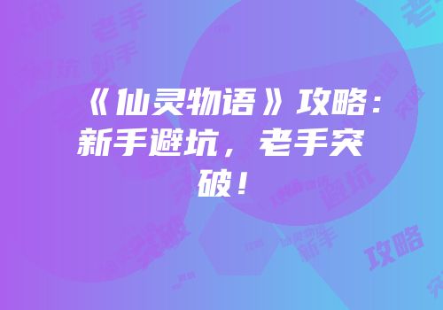 《仙灵物语》攻略：新手避坑，老手突破！