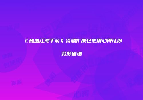 《热血江湖手游》资源扩展包使用心得让你资源倍增