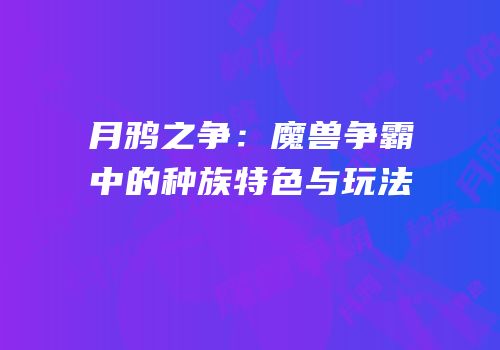 月鸦之争：魔兽争霸中的种族特色与玩法