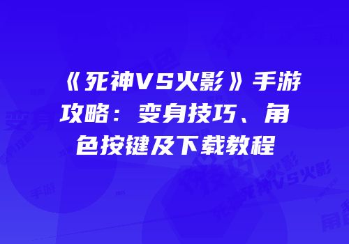 《死神VS火影》手游攻略：变身技巧、角色按键及下载教程