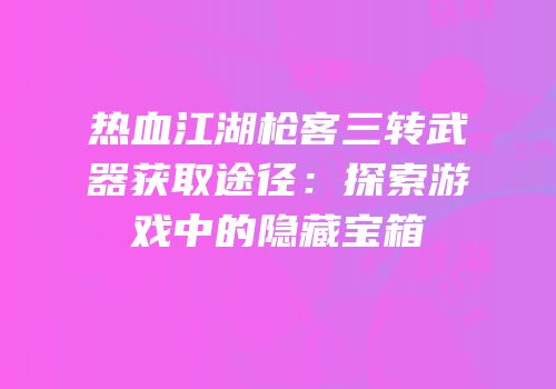 热血江湖枪客三转武器获取途径：探索游戏中的隐藏宝箱