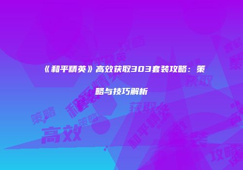 《和平精英》高效获取303套装攻略：策略与技巧解析