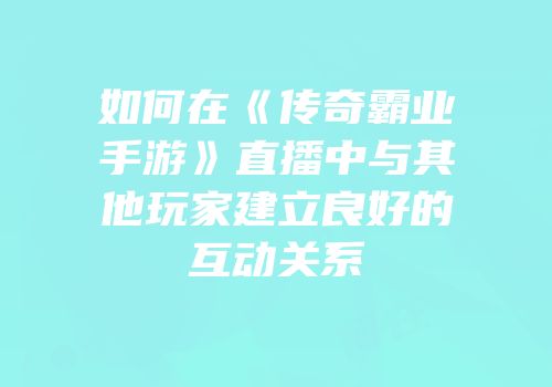 如何在《传奇霸业手游》直播中与其他玩家建立良好的互动关系