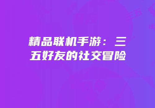 精品联机手游：三五好友的社交冒险