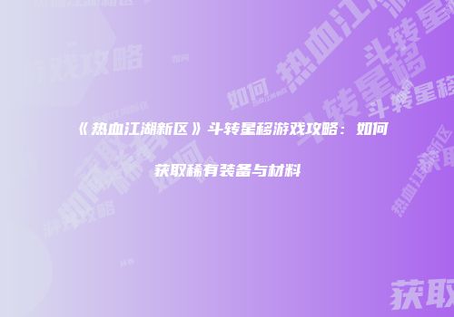《热血江湖新区》斗转星移游戏攻略：如何获取稀有装备与材料