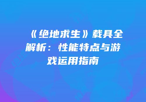 《绝地求生》载具全解析：性能特点与游戏运用指南
