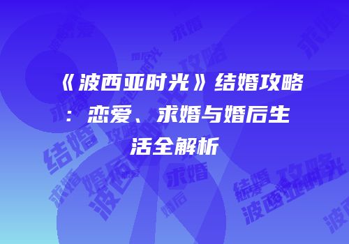 《波西亚时光》结婚攻略：恋爱、求婚与婚后生活全解析
