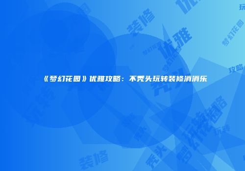 《梦幻花园》优雅攻略：不秃头玩转装修消消乐