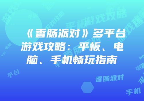 《香肠派对》多平台游戏攻略：平板、电脑、手机畅玩指南