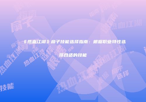 《热血江湖》扇子技能选择指南：根据职业特性选择合适的技能