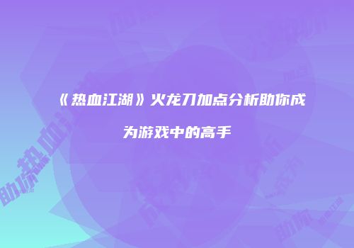 《热血江湖》火龙刀加点分析助你成为游戏中的高手