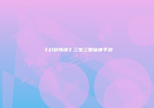 《幻剑情缘》三生三世仙侠手游