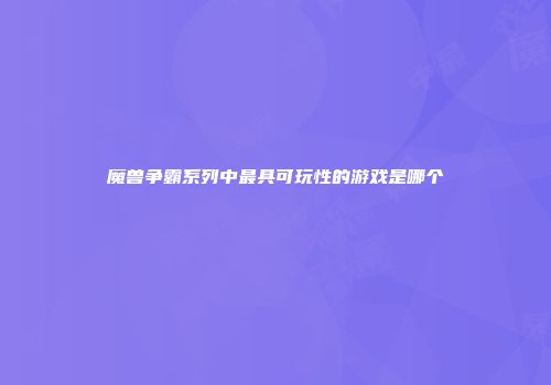 魔兽争霸系列中最具可玩性的游戏是哪个