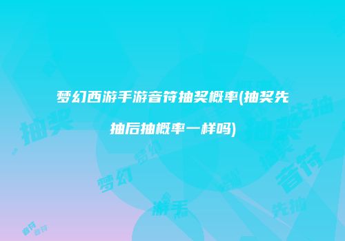 梦幻西游手游音符抽奖概率(抽奖先抽后抽概率一样吗)