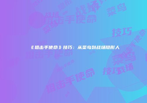 《狙击手使命》技巧：从菜鸟到战场隐形人