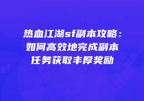 热血江湖sf副本攻略：如何高效地完成副本任务获取丰厚奖励
