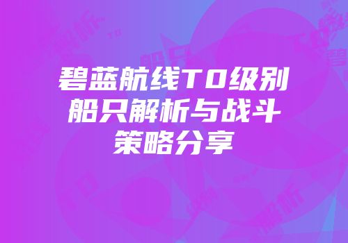 碧蓝航线T0级别船只解析与战斗策略分享
