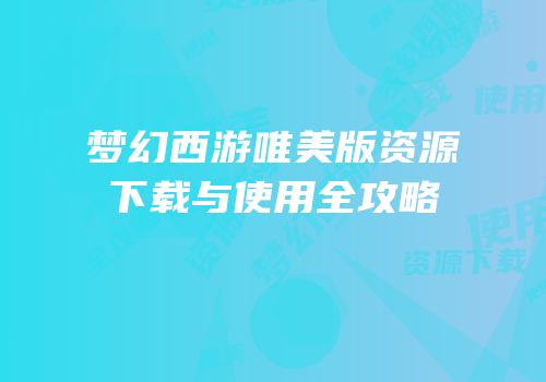 梦幻西游唯美版资源下载与使用全攻略