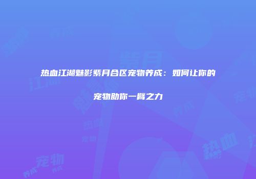 热血江湖魅影紫月合区宠物养成：如何让你的宠物助你一臂之力