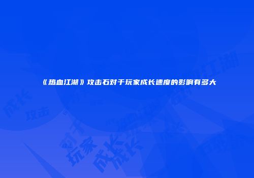 《热血江湖》攻击石对于玩家成长速度的影响有多大