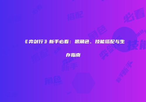 《弈剑行》新手必看：狠角色、技能搭配与生存指南
